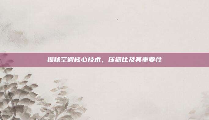 揭秘空调核心技术,压缩比及其重要性