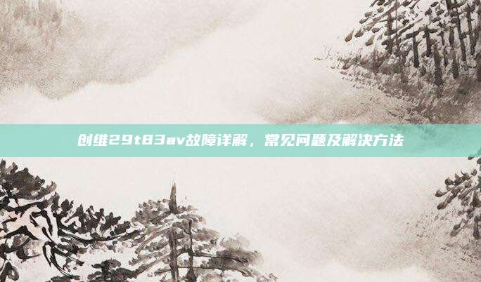 创维29t83av故障详解,常见问题及解决方法