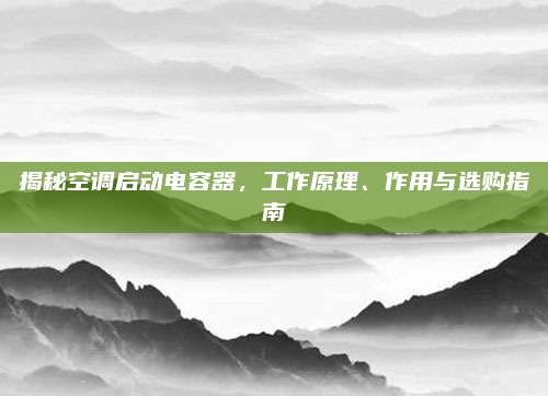 揭秘空调启动电容器,工作原理、作用与选购指南