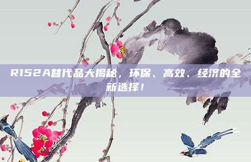 R152A替代品大揭秘,环保、高效、经济的全新选择!