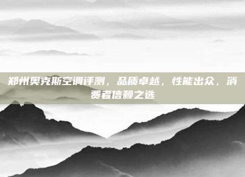 郑州奥克斯空调评测,品质卓越,性能出众,消费者信赖之选