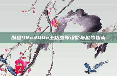 创维42e300e主板故障诊断与维修指南