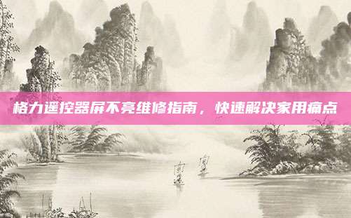 格力遥控器屏不亮维修指南,快速解决家用痛点