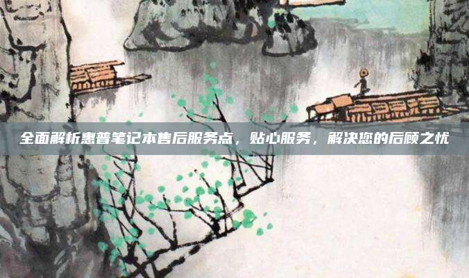 全面解析惠普笔记本售后服务点,贴心服务,解决您的后顾之忧