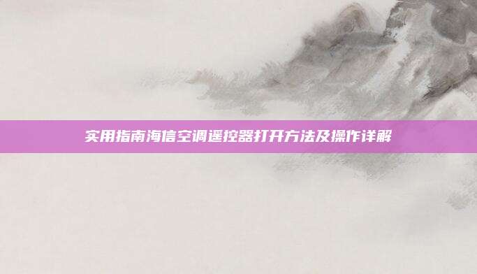 实用指南海信空调遥控器打开方法及操作详解