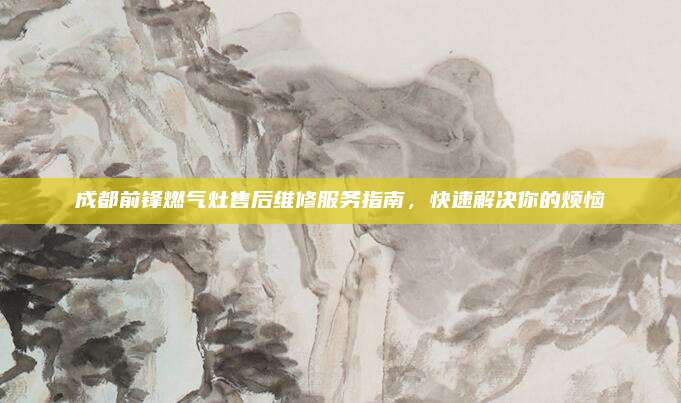 成都前锋燃气灶售后维修服务指南,快速解决你的烦恼