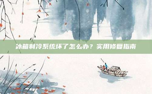 冰箱制冷系统坏了怎么办?实用修复指南