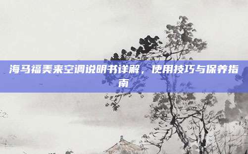 海马福美来空调说明书详解,使用技巧与保养指南