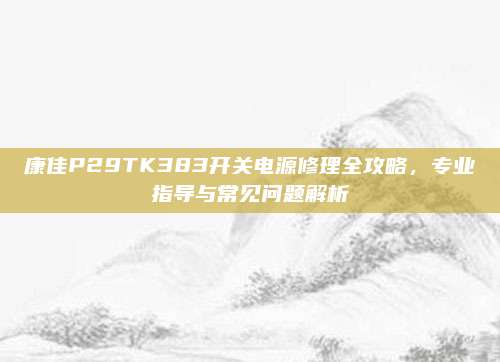 康佳P29TK383开关电源修理全攻略,专业指导与常见问题解析