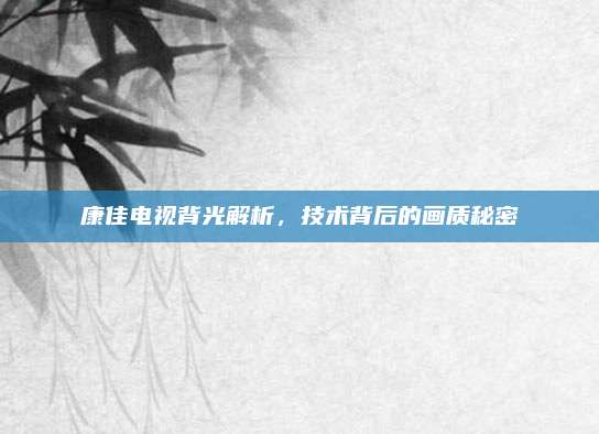 康佳电视背光解析,技术背后的画质秘密