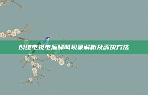 创维电视电源啸叫现象解析及解决方法