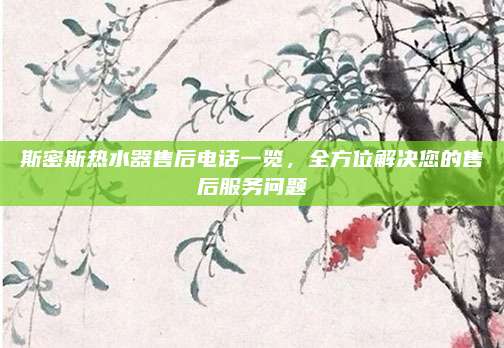 斯密斯热水器售后电话一览,全方位解决您的售后服务问题
