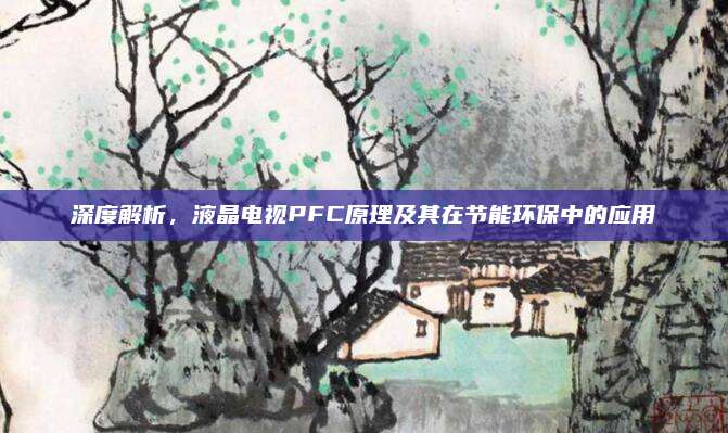深度解析,液晶电视PFC原理及其在节能环保中的应用