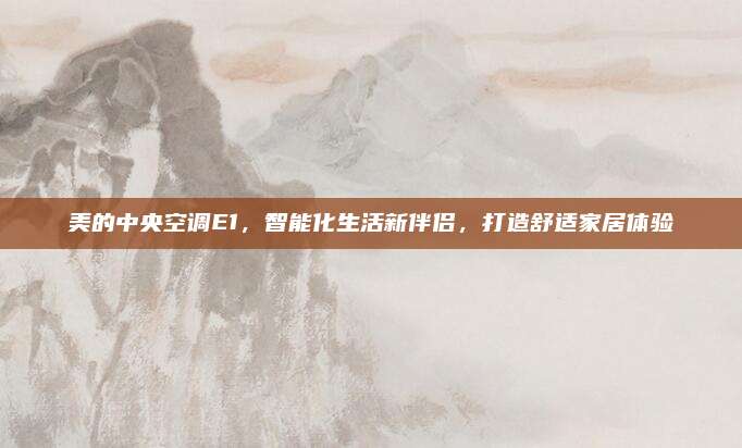 美的中央空调E1,智能化生活新伴侣,打造舒适家居体验