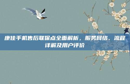 康佳手机售后联保点全面解析,服务网络、流程详解及用户评价