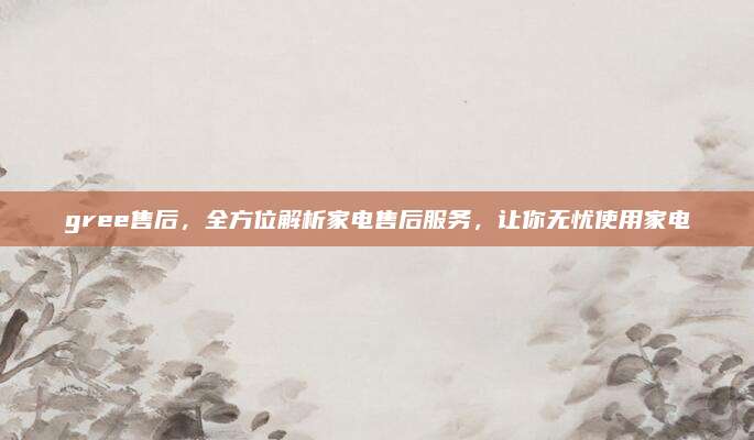 gree售后,全方位解析家电售后服务,让你无忧使用家电