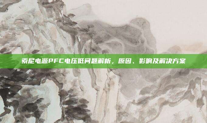 索尼电源PFC电压低问题解析,原因、影响及解决方案