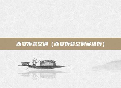 西安拆装空调(西安拆装空调多少钱)