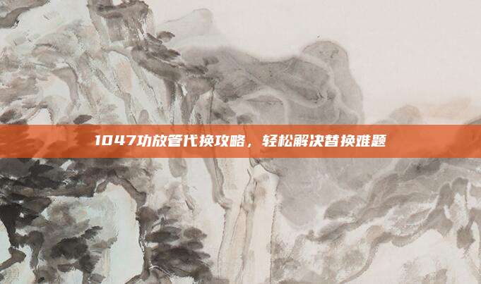 1047功放管代换攻略,轻松解决替换难题