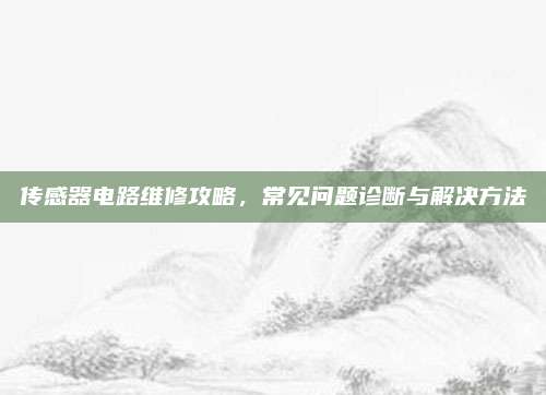 传感器电路维修攻略,常见问题诊断与解决方法