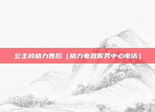 公主岭格力售后（格力电器服务中心电话）