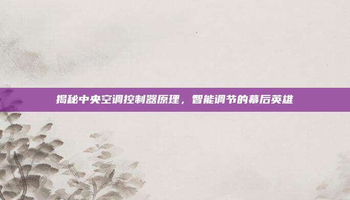 揭秘中央空调控制器原理,智能调节的幕后英雄