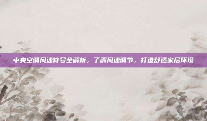 中央空调风速符号全解析，了解风速调节，打造舒适家居环境