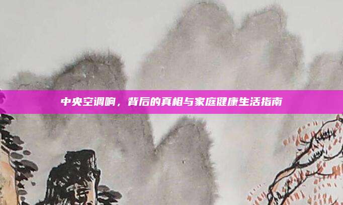 中央空调响,背后的真相与家庭健康生活指南