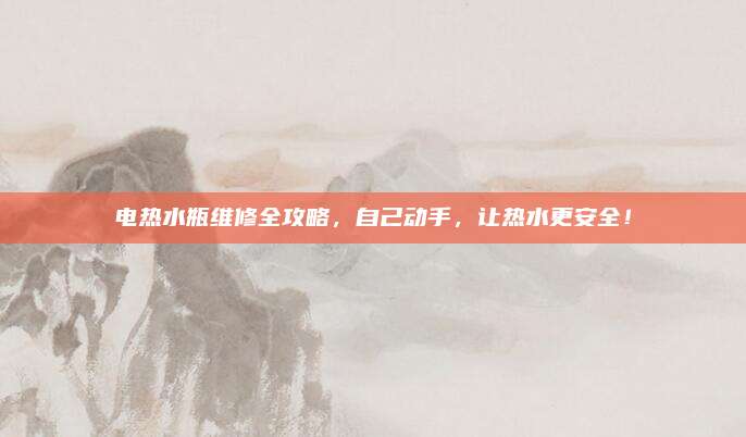 电热水瓶维修全攻略,自己动手,让热水更安全!