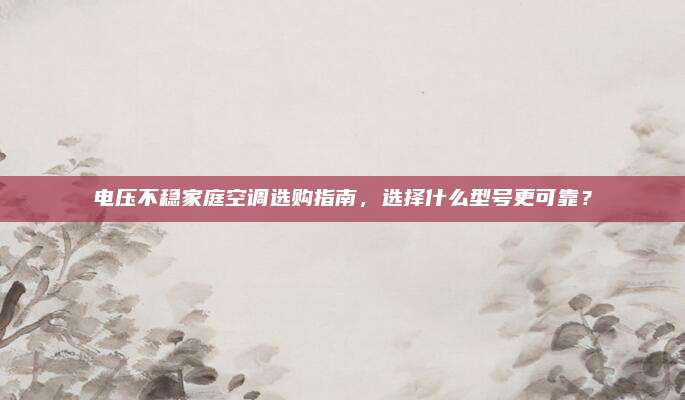 电压不稳家庭空调选购指南,选择什么型号更可靠?