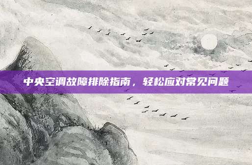 中央空调故障排除指南,轻松应对常见问题