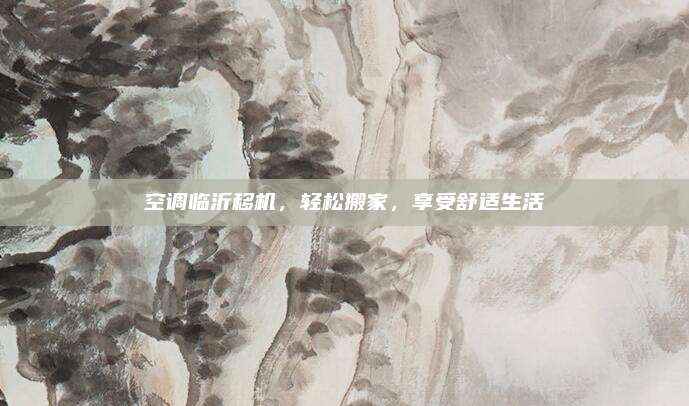 空调临沂移机,轻松搬家,享受舒适生活