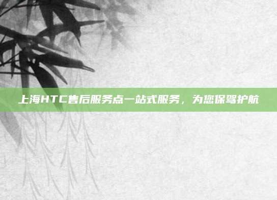 上海HTC售后服务点一站式服务,为您保驾护航
