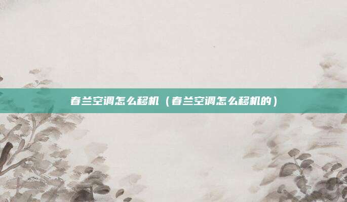 春兰空调怎么移机（春兰空调怎么移机的）