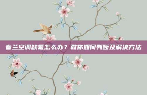 春兰空调缺氟怎么办?教你如何判断及解决方法