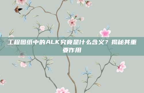 工程图纸中的ALK究竟是什么含义?揭秘其重要作用