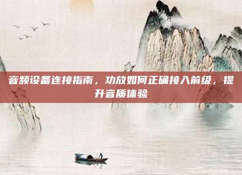 音频设备连接指南,功放如何正确接入前级,提升音质体验