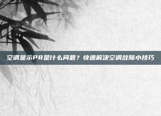 空调显示P8是什么问题?快速解决空调故障小技巧