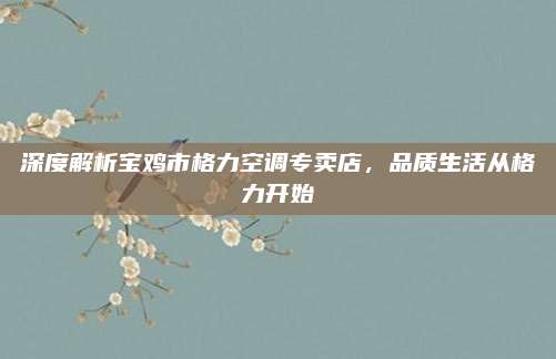 深度解析宝鸡市格力空调专卖店,品质生活从格力开始