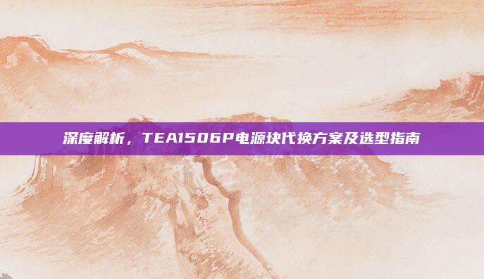 深度解析,TEA1506P电源块代换方案及选型指南