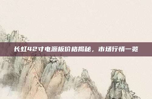 长虹42寸电源板价格揭秘,市场行情一览