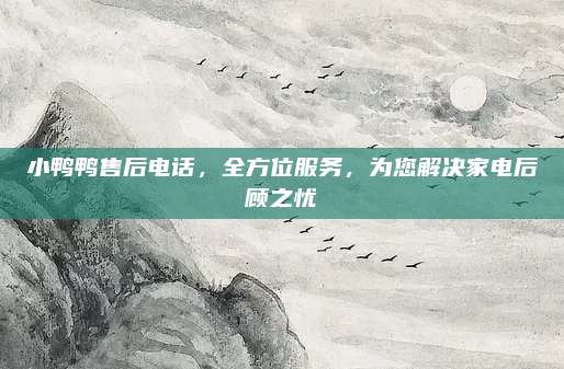 小鸭鸭售后电话,全方位服务,为您解决家电后顾之忧