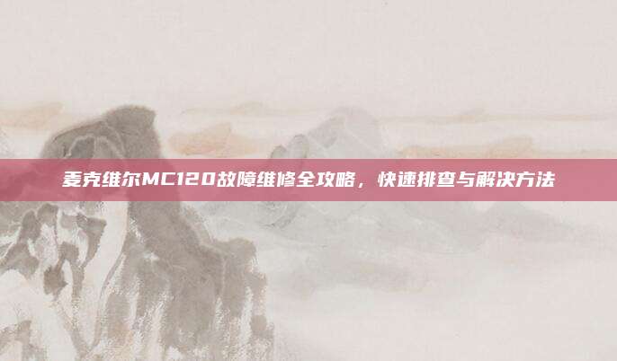 麦克维尔MC120故障维修全攻略,快速排查与解决方法