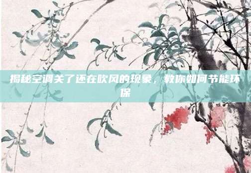 揭秘空调关了还在吹风的现象,教你如何节能环保