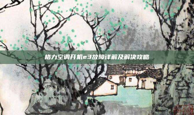 格力空调开机e3故障详解及解决攻略