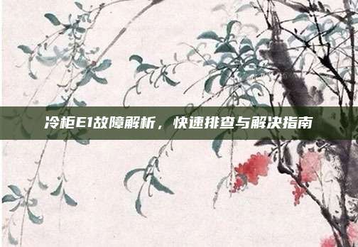 冷柜E1故障解析,快速排查与解决指南