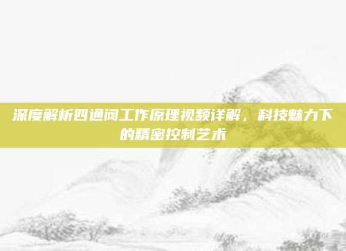 深度解析四通阀工作原理视频详解,科技魅力下的精密控制艺术