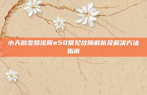 小天鹅变频滚筒e50常见故障解析及解决方法指南