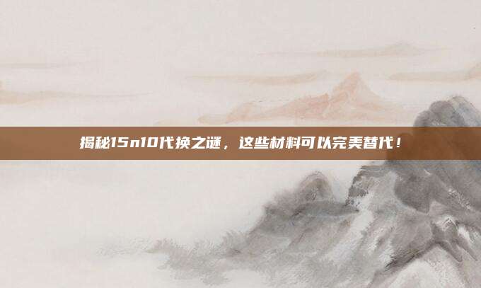 揭秘15n10代换之谜,这些材料可以完美替代!