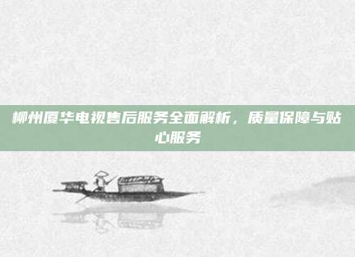 柳州厦华电视售后服务全面解析,质量保障与贴心服务